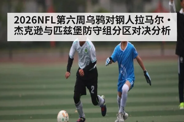 2026NFL第六周乌鸦对钢人拉马尔·杰克逊与匹兹堡防守组分区对决分析