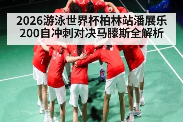 2026游泳世界杯柏林站潘展乐200自冲刺对决马滕斯全解析