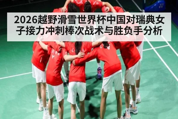 2026越野滑雪世界杯中国对瑞典女子接力冲刺棒次战术与胜负手分析